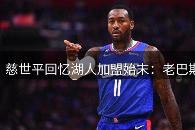 慈世平回忆湖人加盟始末：老巴斯来电震惊 科比夺冠宣言激励